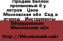 Продаю баллон пропановый б/у 50 литров › Цена ­ 1 000 - Московская обл. Сад и огород » Инструменты. Оборудование   . Московская обл.